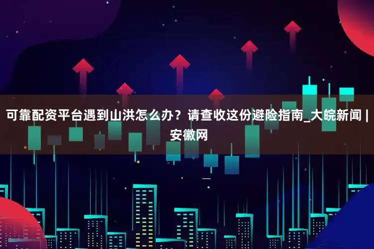 可靠配资平台遇到山洪怎么办？请查收这份避险指南_大皖新闻 | 安徽网