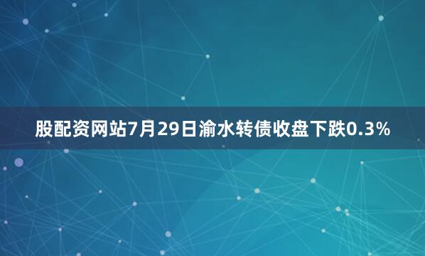 股配资网站7月29日渝水转债收盘下跌0.3%