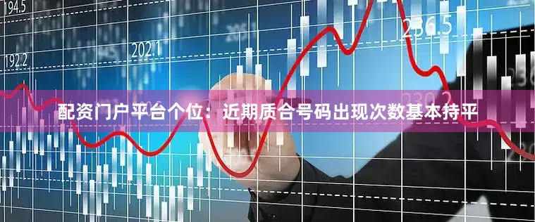 配资门户平台　　　　个位：近期质合号码出现次数基本持平