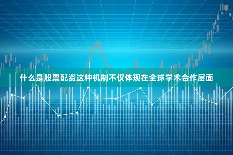 什么是股票配资这种机制不仅体现在全球学术合作层面
