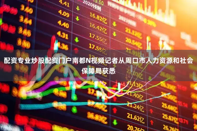 配资专业炒股配资门户南都N视频记者从周口市人力资源和社会保障局获悉