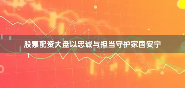 股票配资大盘以忠诚与担当守护家国安宁