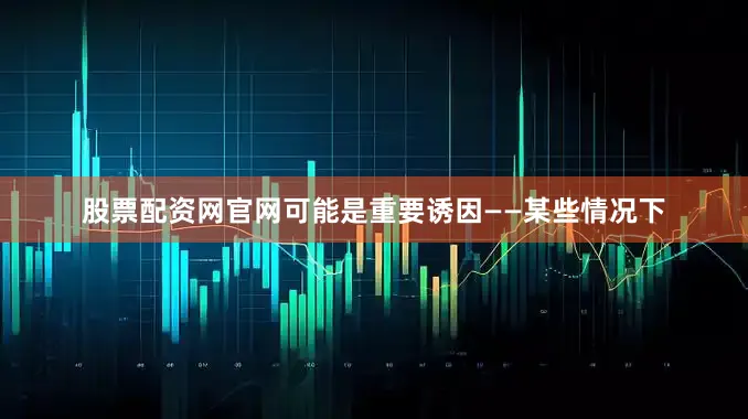 股票配资网官网可能是重要诱因——某些情况下