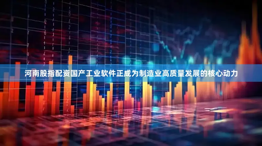 河南股指配资国产工业软件正成为制造业高质量发展的核心动力