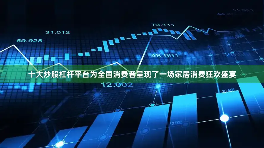 十大炒股杠杆平台为全国消费者呈现了一场家居消费狂欢盛宴
