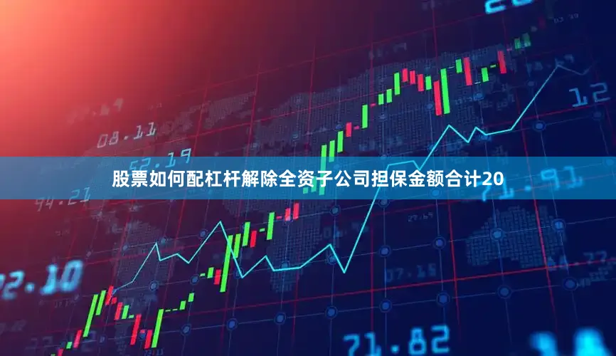 股票如何配杠杆解除全资子公司担保金额合计20