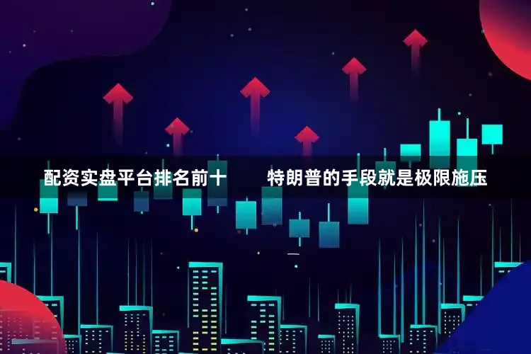 配资实盘平台排名前十        特朗普的手段就是极限施压