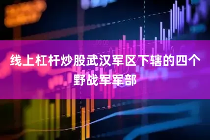 线上杠杆炒股武汉军区下辖的四个野战军军部