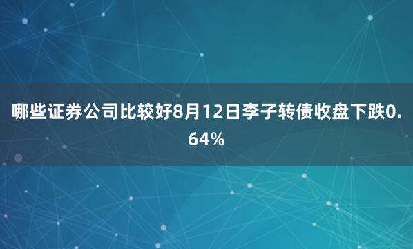 哪些证券公司比较好8月12日李子转债收盘下跌0.64%
