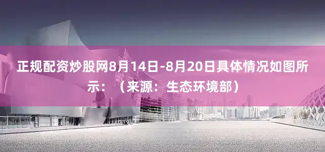 正规配资炒股网8月14日-8月20日具体情况如图所示：（来源：生态环境部）