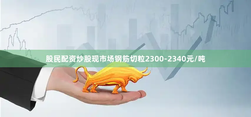股民配资炒股现市场钢筋切粒2300-2340元/吨