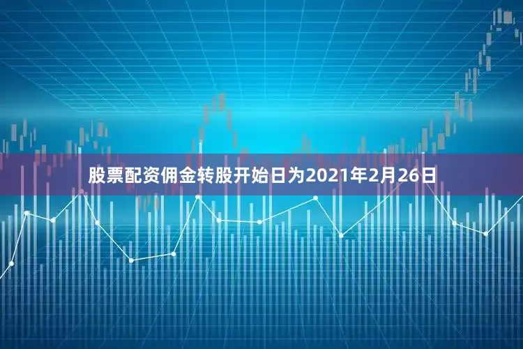 股票配资佣金转股开始日为2021年2月26日