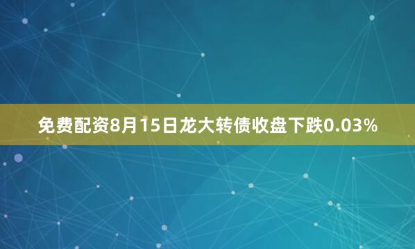 免费配资8月15日龙大转债收盘下跌0.03%
