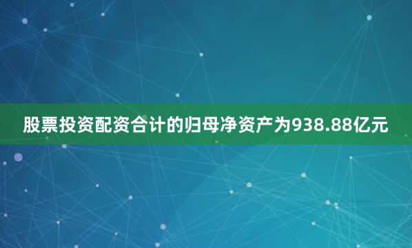 股票投资配资合计的归母净资产为938.88亿元