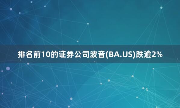 排名前10的证券公司波音(BA.US)跌逾2%