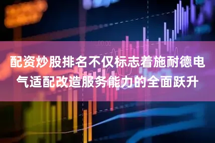 配资炒股排名不仅标志着施耐德电气适配改造服务能力的全面跃升