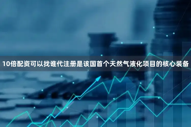 10倍配资可以找谁代注册是该国首个天然气液化项目的核心装备