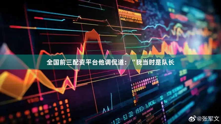 全国前三配资平台他调侃道：“我当时是队长