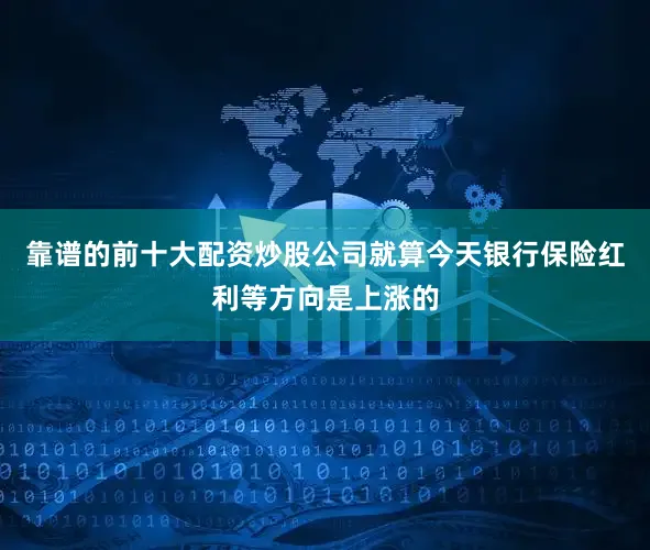 靠谱的前十大配资炒股公司就算今天银行保险红利等方向是上涨的
