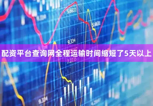 配资平台查询网全程运输时间缩短了5天以上