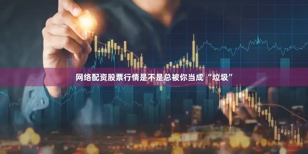 网络配资股票行情是不是总被你当成 “垃圾”