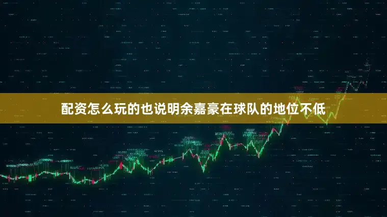 配资怎么玩的也说明余嘉豪在球队的地位不低