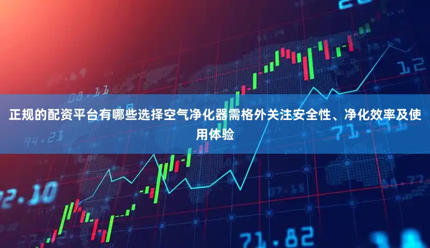 正规的配资平台有哪些选择空气净化器需格外关注安全性、净化效率及使用体验