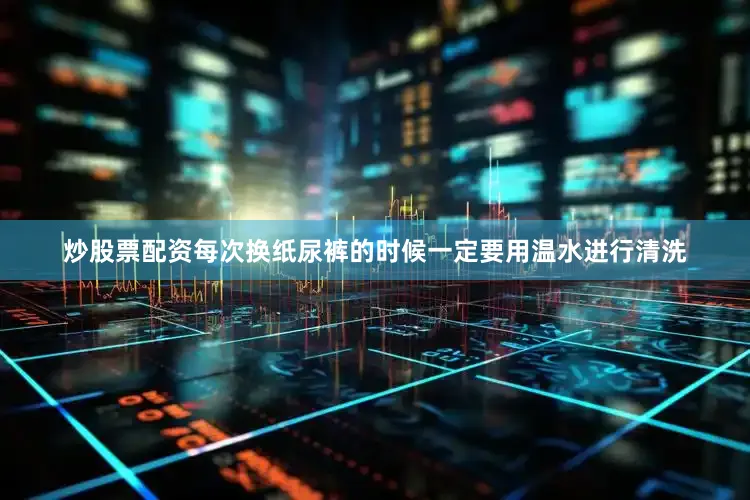 炒股票配资每次换纸尿裤的时候一定要用温水进行清洗