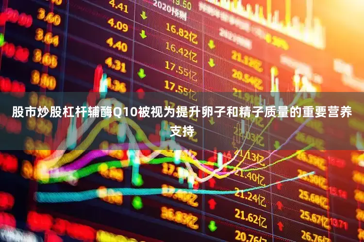 股市炒股杠杆辅酶Q10被视为提升卵子和精子质量的重要营养支持