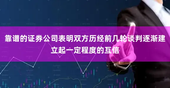 靠谱的证券公司表明双方历经前几轮谈判逐渐建立起一定程度的互信