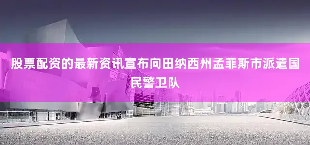 股票配资的最新资讯宣布向田纳西州孟菲斯市派遣国民警卫队