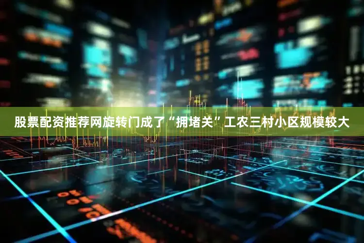 股票配资推荐网旋转门成了“拥堵关”工农三村小区规模较大