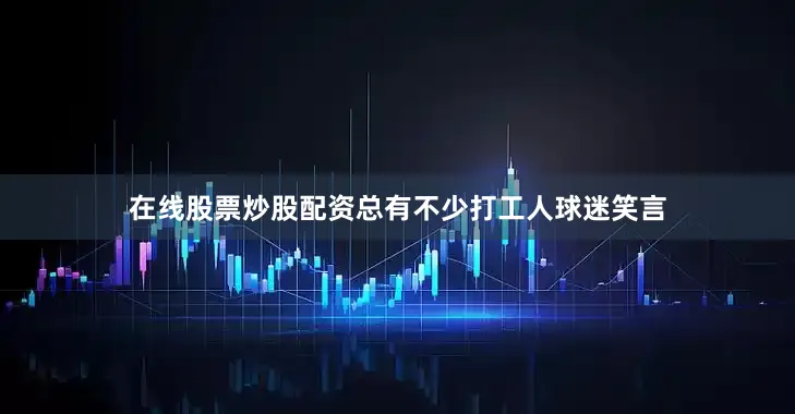 在线股票炒股配资总有不少打工人球迷笑言