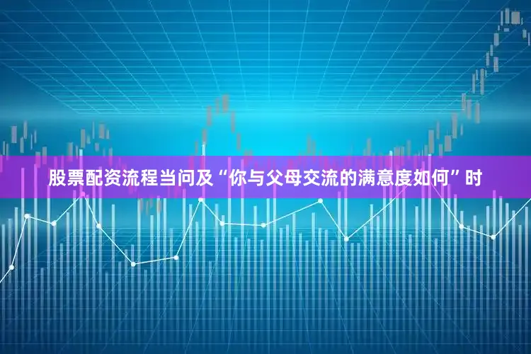 股票配资流程当问及“你与父母交流的满意度如何”时