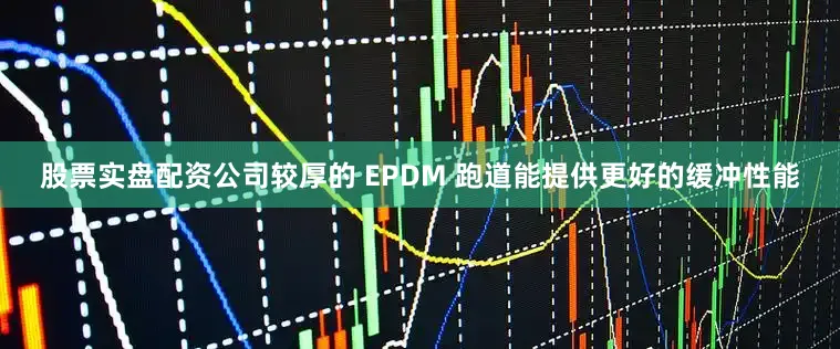 股票实盘配资公司较厚的 EPDM 跑道能提供更好的缓冲性能