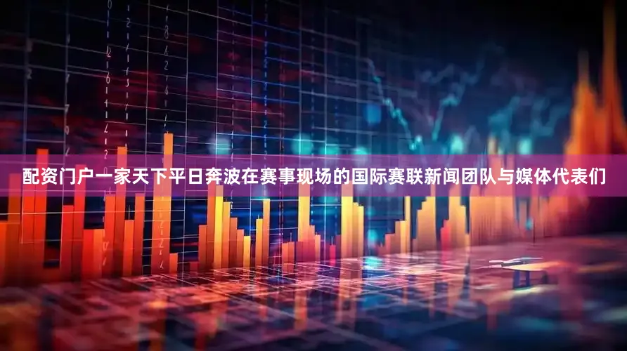配资门户一家天下平日奔波在赛事现场的国际赛联新闻团队与媒体代表们