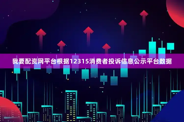 我要配资网平台根据12315消费者投诉信息公示平台数据