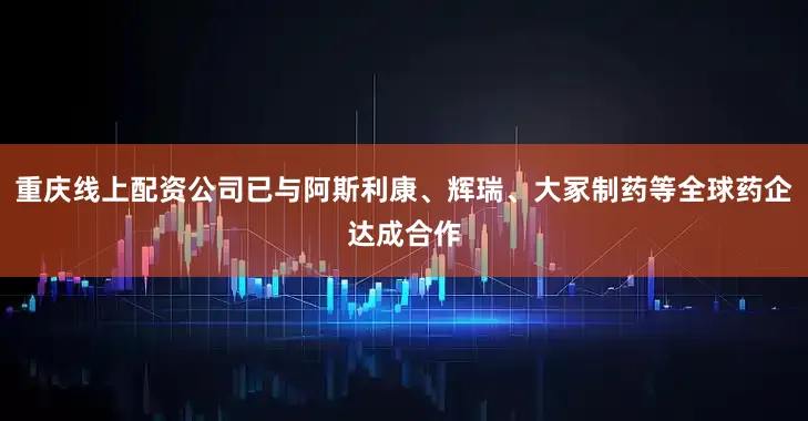重庆线上配资公司已与阿斯利康、辉瑞、大冢制药等全球药企达成合作