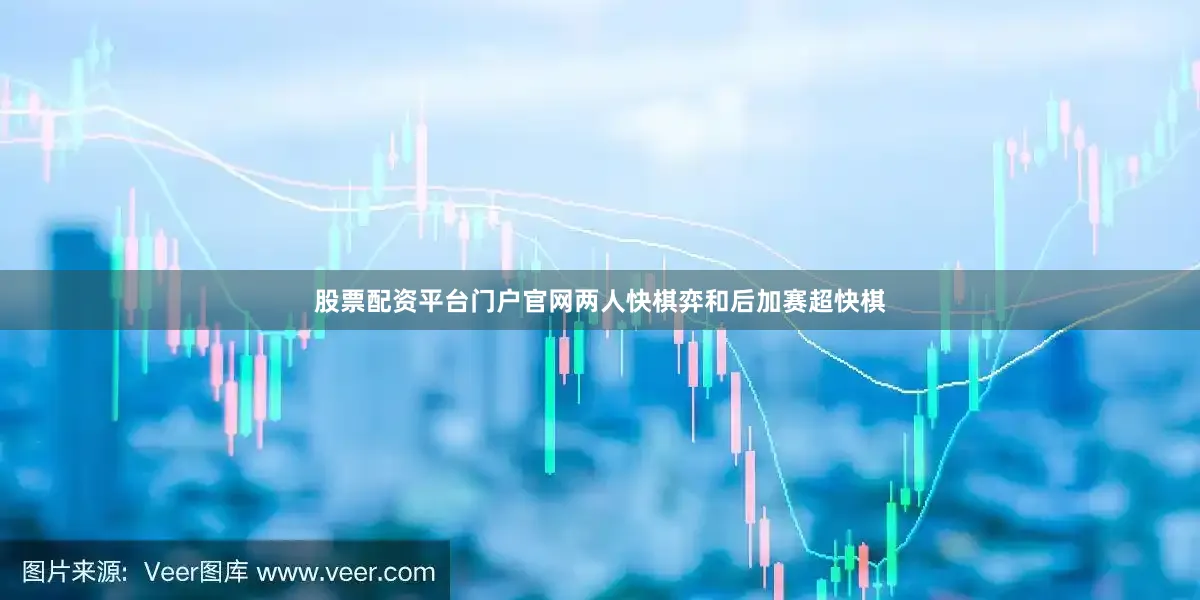 股票配资平台门户官网两人快棋弈和后加赛超快棋