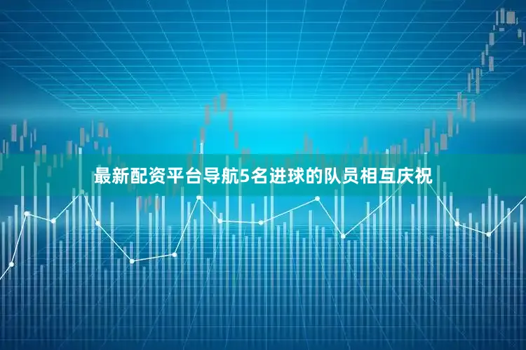 最新配资平台导航5名进球的队员相互庆祝