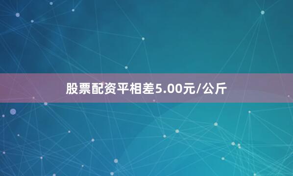 股票配资平相差5.00元/公斤