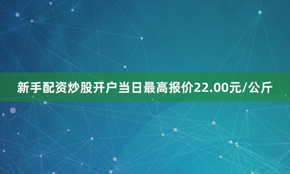 新手配资炒股开户当日最高报价22.00元/公斤