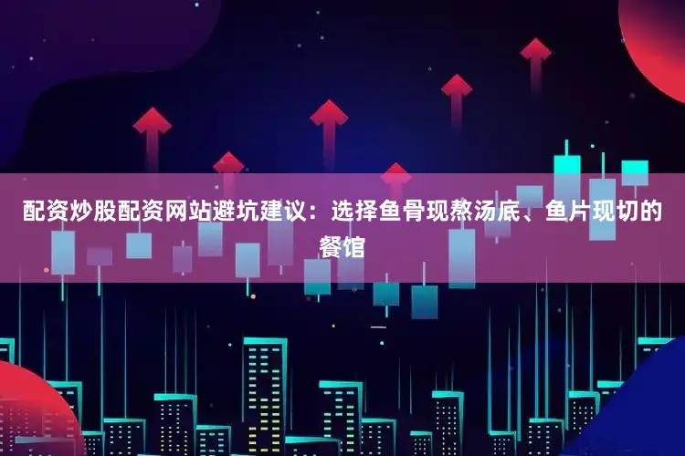 配资炒股配资网站避坑建议：选择鱼骨现熬汤底、鱼片现切的餐馆