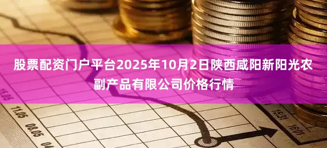 股票配资门户平台2025年10月2日陕西咸阳新阳光农副产品有限公司价格行情