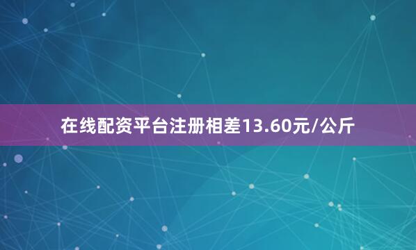 在线配资平台注册相差13.60元/公斤