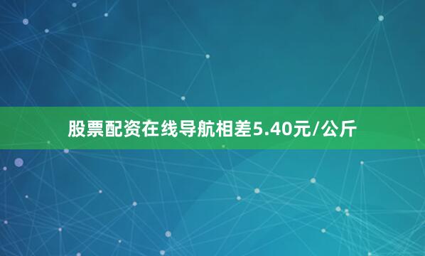 股票配资在线导航相差5.40元/公斤