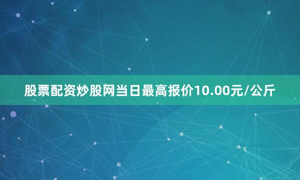 股票配资炒股网当日最高报价10.00元/公斤