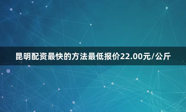 昆明配资最快的方法最低报价22.00元/公斤