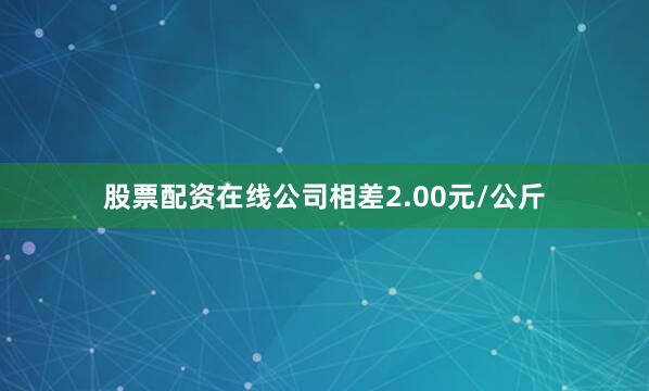 股票配资在线公司相差2.00元/公斤