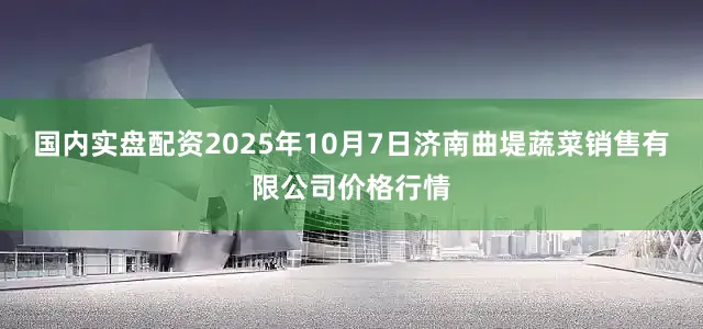 国内实盘配资2025年10月7日济南曲堤蔬菜销售有限公司价格行情